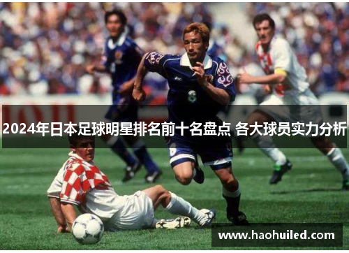 2024年日本足球明星排名前十名盘点 各大球员实力分析