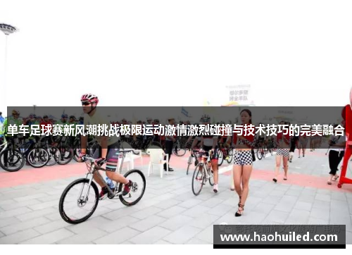 单车足球赛新风潮挑战极限运动激情激烈碰撞与技术技巧的完美融合